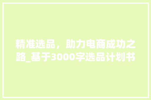 精准选品，助力电商成功之路_基于3000字选品计划书的详细介绍