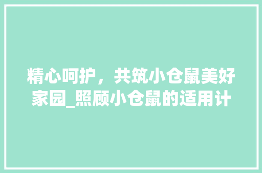 精心呵护，共筑小仓鼠美好家园_照顾小仓鼠的适用计划