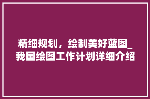 精细规划，绘制美好蓝图_我国绘图工作计划详细介绍