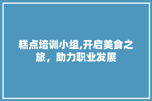 糕点培训小组,开启美食之旅，助力职业发展