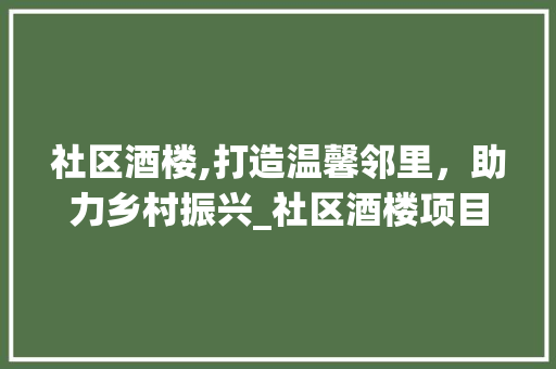 社区酒楼,打造温馨邻里，助力乡村振兴_社区酒楼项目计划介绍