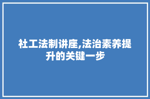 社工法制讲座,法治素养提升的关键一步