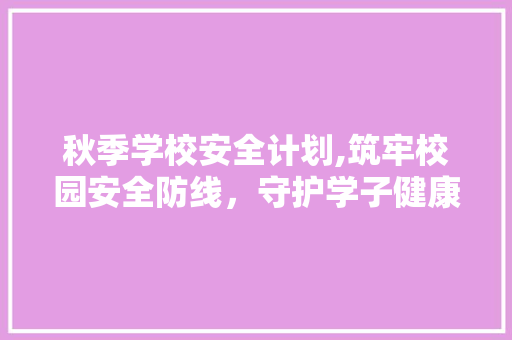 秋季学校安全计划,筑牢校园安全防线，守护学子健康成长