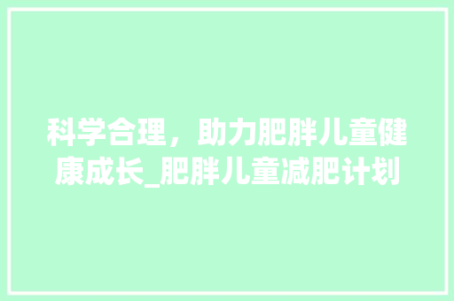 科学合理，助力肥胖儿童健康成长_肥胖儿童减肥计划详解