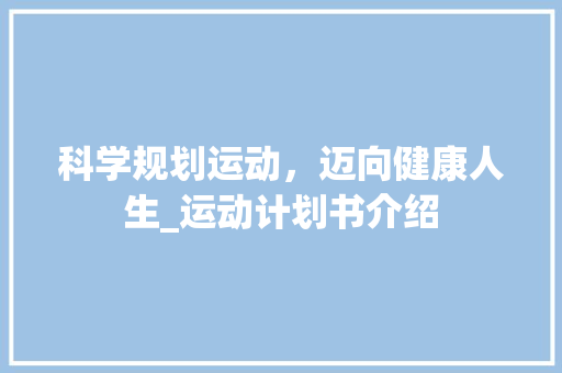 科学规划运动，迈向健康人生_运动计划书介绍 古代典籍