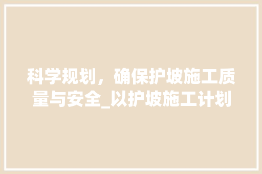 科学规划，确保护坡施工质量与安全_以护坡施工计划书范文为例