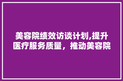 美容院绩效访谈计划,提升医疗服务质量，推动美容院可持续发展
