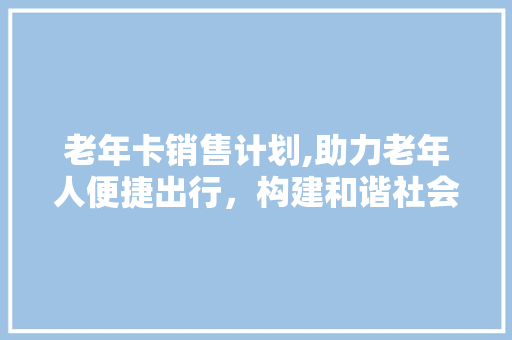 老年卡销售计划,助力老年人便捷出行，构建和谐社会