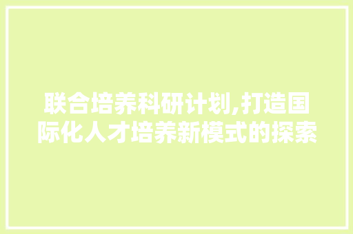联合培养科研计划,打造国际化人才培养新模式的探索与方法
