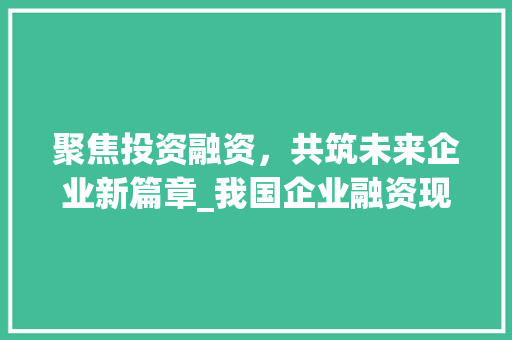 聚焦投资融资，共筑未来企业新篇章_我国企业融资现状及发展步骤介绍