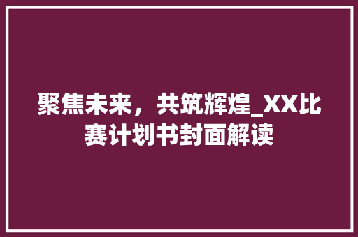 聚焦未来，共筑辉煌_XX比赛计划书封面解读