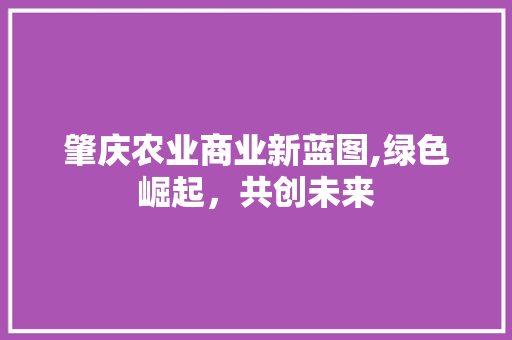 肇庆农业商业新蓝图,绿色崛起，共创未来