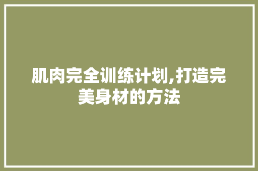 肌肉完全训练计划,打造完美身材的方法