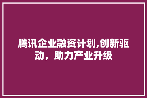 腾讯企业融资计划,创新驱动，助力产业升级