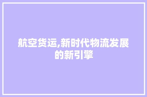 航空货运,新时代物流发展的新引擎