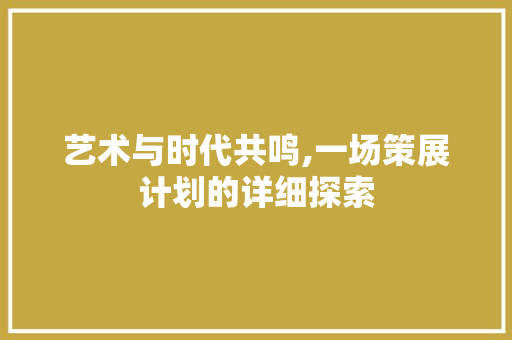 艺术与时代共鸣,一场策展计划的详细探索