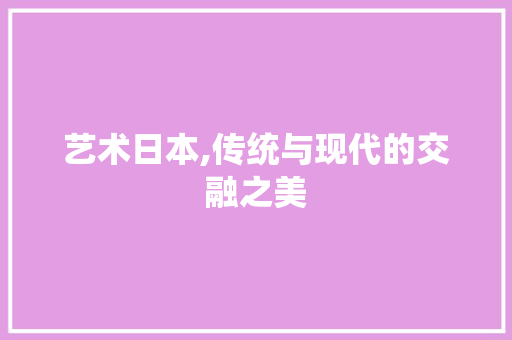 艺术日本,传统与现代的交融之美