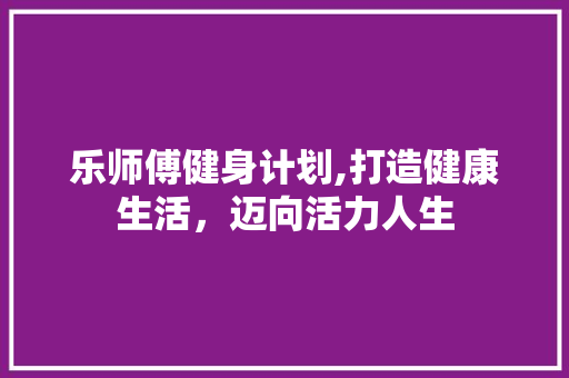 乐师傅健身计划,打造健康生活，迈向活力人生