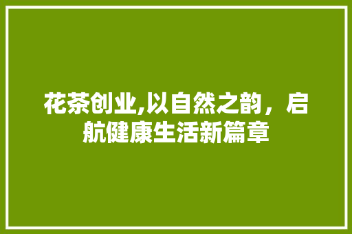 花茶创业,以自然之韵，启航健康生活新篇章