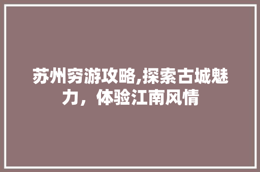苏州穷游攻略,探索古城魅力，体验江南风情