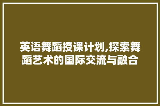 英语舞蹈授课计划,探索舞蹈艺术的国际交流与融合