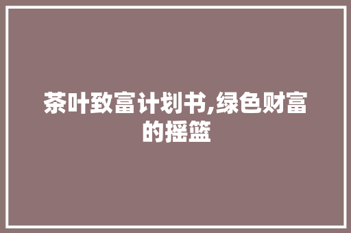 茶叶致富计划书,绿色财富的摇篮