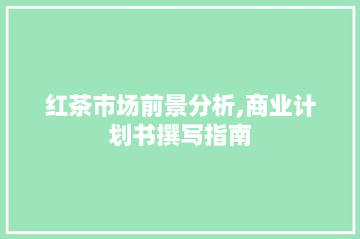 红茶市场前景分析,商业计划书撰写指南 古代典籍