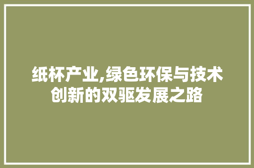 纸杯产业,绿色环保与技术创新的双驱发展之路 短语