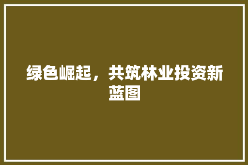 绿色崛起，共筑林业投资新蓝图