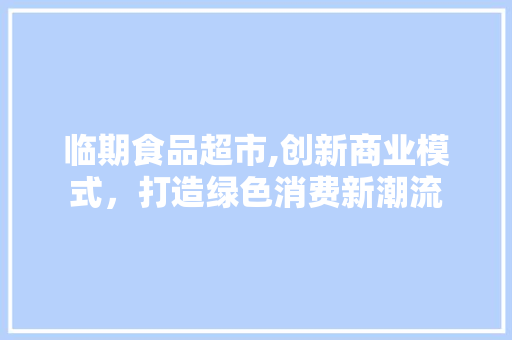 临期食品超市,创新商业模式，打造绿色消费新潮流