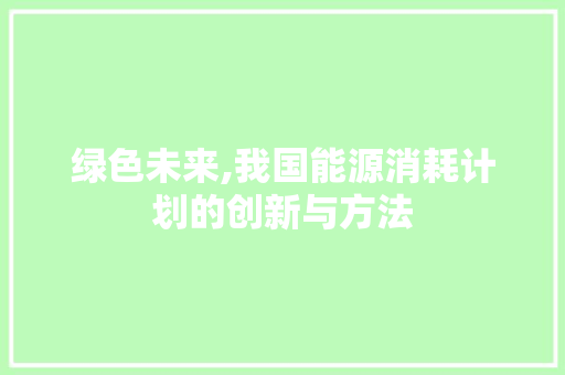 绿色未来,我国能源消耗计划的创新与方法