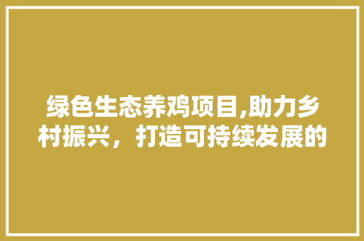 绿色生态养鸡项目,助力乡村振兴，打造可持续发展的农业新模式