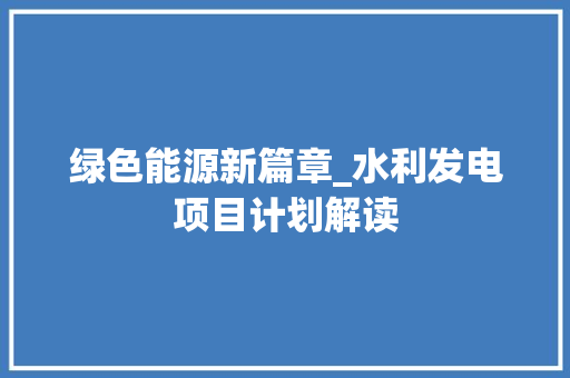 绿色能源新篇章_水利发电项目计划解读
