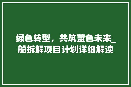 绿色转型，共筑蓝色未来_船拆解项目计划详细解读