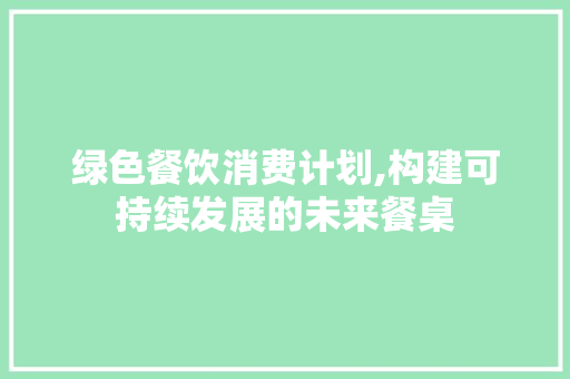 绿色餐饮消费计划,构建可持续发展的未来餐桌