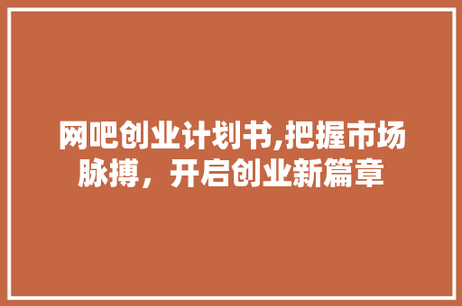 网吧创业计划书,把握市场脉搏，开启创业新篇章