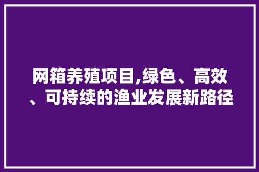 网箱养殖项目,绿色、高效、可持续的渔业发展新路径