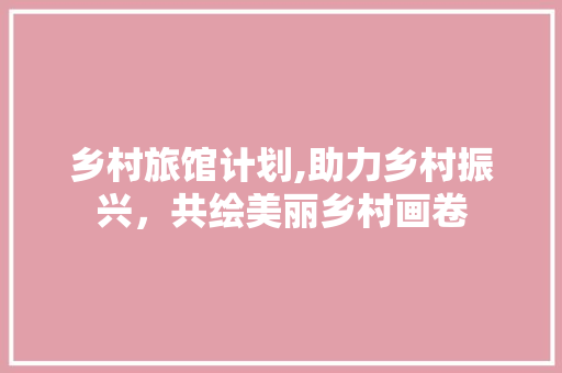 乡村旅馆计划,助力乡村振兴，共绘美丽乡村画卷