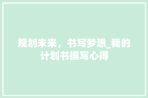 规划未来，书写梦想_我的计划书撰写心得