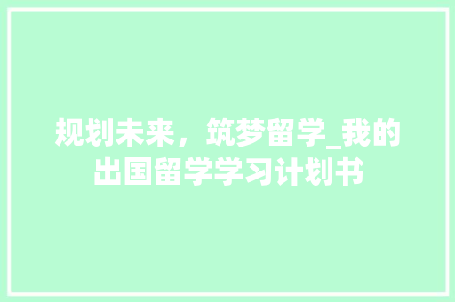 规划未来，筑梦留学_我的出国留学学习计划书