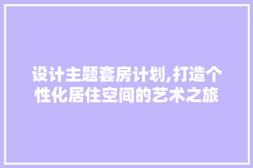 设计主题套房计划,打造个性化居住空间的艺术之旅
