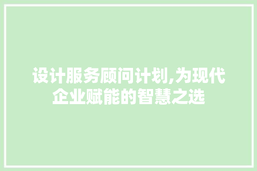 设计服务顾问计划,为现代企业赋能的智慧之选