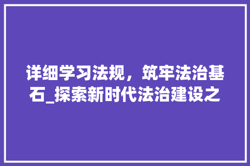 详细学习法规，筑牢法治基石_探索新时代法治建设之路