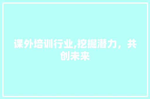 课外培训行业,挖掘潜力，共创未来