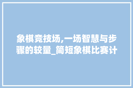 象棋竞技场,一场智慧与步骤的较量_简短象棋比赛计划详细剖析