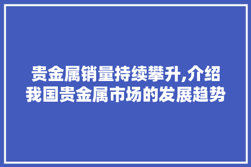 贵金属销量持续攀升,介绍我国贵金属市场的发展趋势 诗词佳句