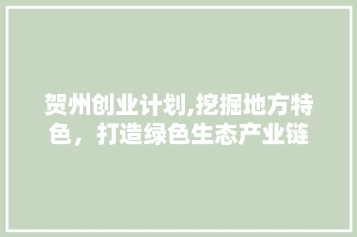 贺州创业计划,挖掘地方特色，打造绿色生态产业链