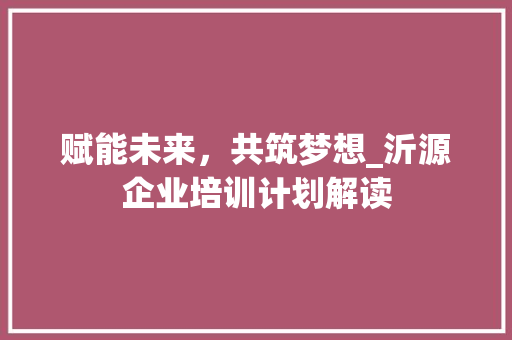 赋能未来，共筑梦想_沂源企业培训计划解读