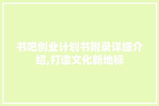 书吧创业计划书附录详细介绍,打造文化新地标