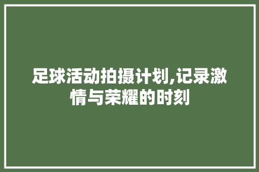 足球活动拍摄计划,记录激情与荣耀的时刻